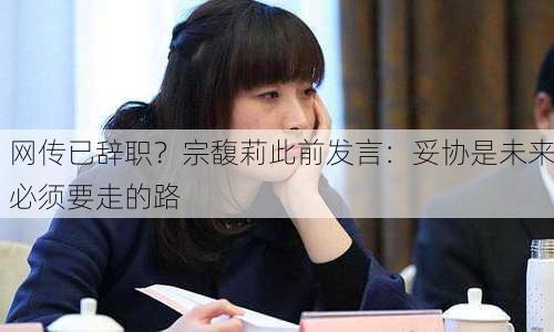 网传已辞职？宗馥莉此前发言：妥协是未来必须要走的路