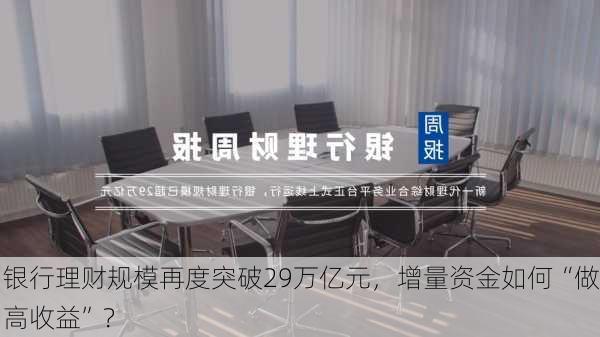 银行理财规模再度突破29万亿元，增量资金如何“做高收益”？