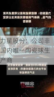 力星股份：公司非国内唯一陶瓷球生产商