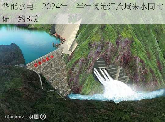 华能水电：2024年上半年澜沧江流域来水同比偏丰约3成