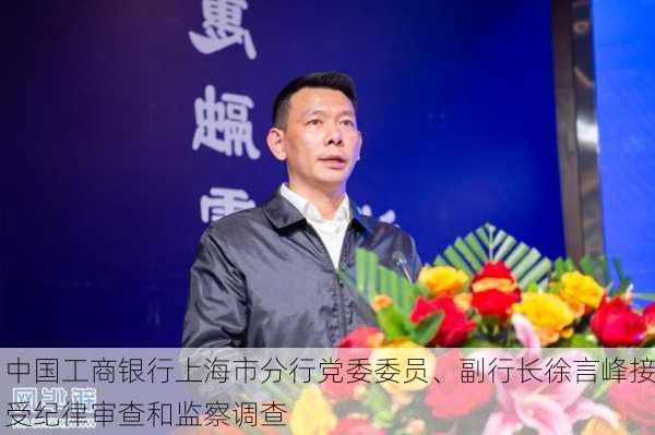 中国工商银行上海市分行党委委员、副行长徐言峰接受纪律审查和监察调查