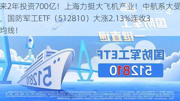 未来2年投资700亿！上海力挺大飞机产业！中航系大受提振，国防军工ETF（512810）大涨2.13%连收3根均线！