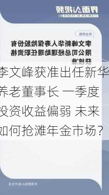 李文峰获准出任新华养老董事长 一季度投资收益偏弱 未来如何抢滩年金市场？