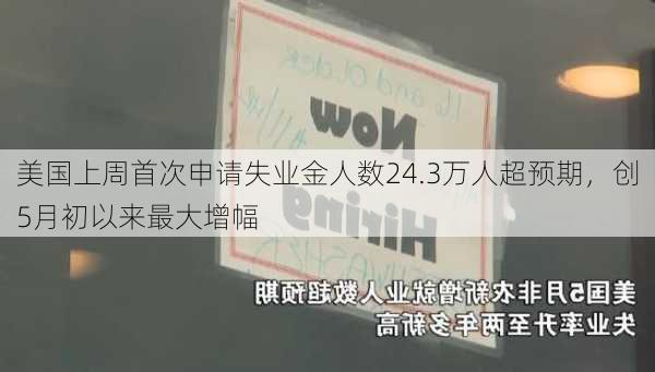 美国上周首次申请失业金人数24.3万人超预期，创5月初以来最大增幅