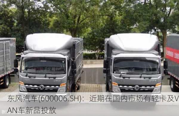 东风汽车(600006.SH)：近期在国内市场有轻卡及VAN车新品投放