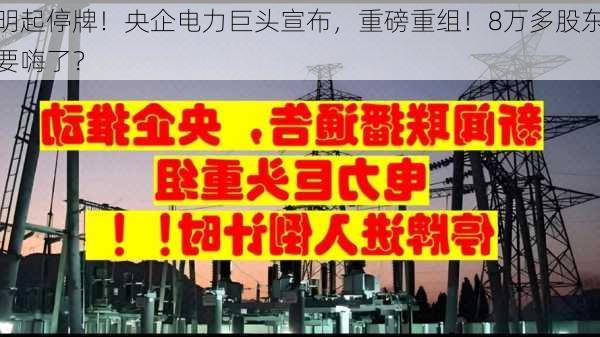 明起停牌！央企电力巨头宣布，重磅重组！8万多股东要嗨了？