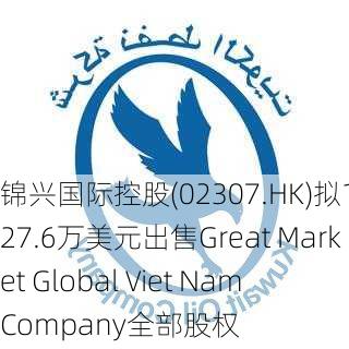 锦兴国际控股(02307.HK)拟1027.6万美元出售Great Market Global Viet Nam Company全部股权