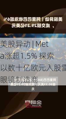 美股异动 | Meta涨超1.5% 探索以数十亿欧元入股雷朋眼镜制造商