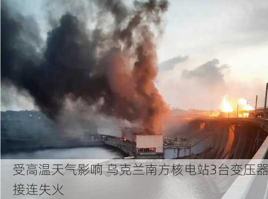 受高温天气影响 乌克兰南方核电站3台变压器接连失火