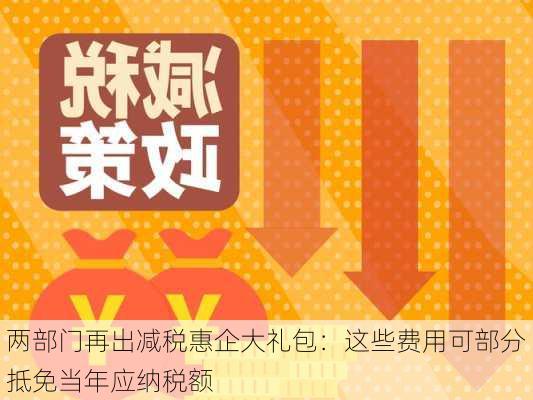 两部门再出减税惠企大礼包：这些费用可部分抵免当年应纳税额