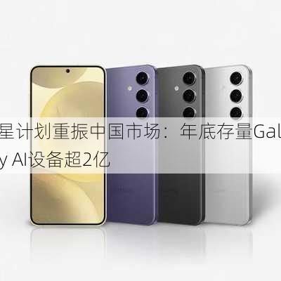 三星计划重振中国市场：年底存量Galaxy AI设备超2亿