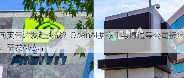 向英伟达发起挑战？OpenAI据称正与博通等公司接洽，研发AI芯片！