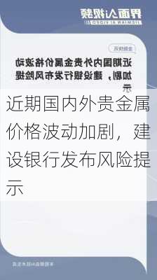 近期国内外贵金属价格波动加剧，建设银行发布风险提示