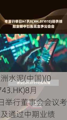 亚洲水泥(中国)(00743.HK)8月2日举行董事会会议考虑及通过中期业绩