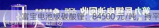 富宝电池级碳酸锂：84500 元/吨，持平