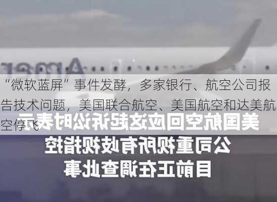 “微软蓝屏”事件发酵，多家银行、航空公司报告技术问题，美国联合航空、美国航空和达美航空停飞