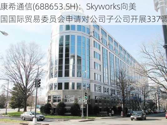 康希通信(688653.SH)：Skyworks向美国国际贸易委员会申请对公司子公司开展337调查