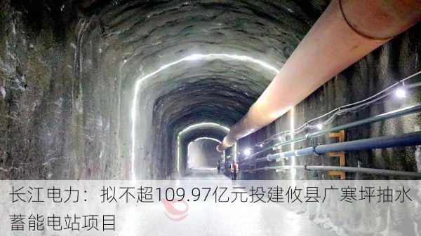 长江电力：拟不超109.97亿元投建攸县广寒坪抽水蓄能电站项目