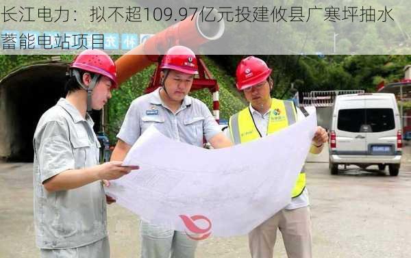 长江电力：拟不超109.97亿元投建攸县广寒坪抽水蓄能电站项目