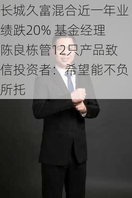 长城久富混合近一年业绩跌20% 基金经理陈良栋管12只产品致信投资者：希望能不负所托