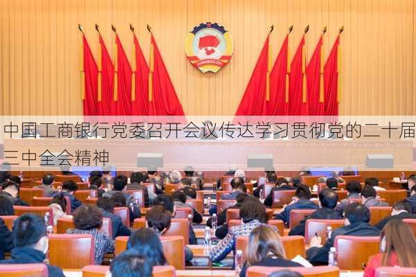 中国工商银行党委召开会议传达学习贯彻党的二十届三中全会精神