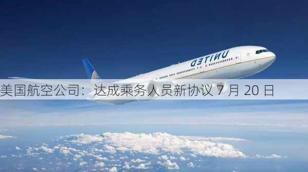 美国航空公司：达成乘务人员新协议 7 月 20 日