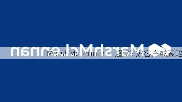 MarshMcLennan：超 75 家客户或索赔