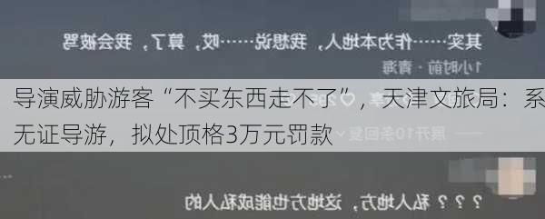 导演威胁游客“不买东西走不了”，天津文旅局：系无证导游，拟处顶格3万元罚款