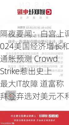 隔夜要闻：白宫上调2024美国经济增长和通胀预测 CrowdStrike惹出史上最大IT故障 道富称拜登弃选对美元不利