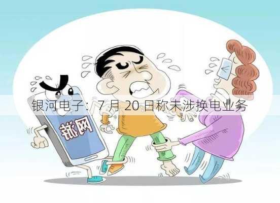 银河电子：7 月 20 日称未涉换电业务