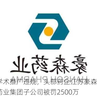 学术推广违规，头部药企江苏豪森药业集团子公司被罚2500万