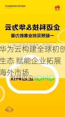 华为云构建全球初创生态 赋能企业拓展海外市场