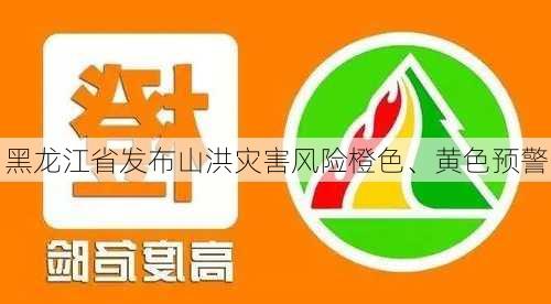 黑龙江省发布山洪灾害风险橙色、黄色预警