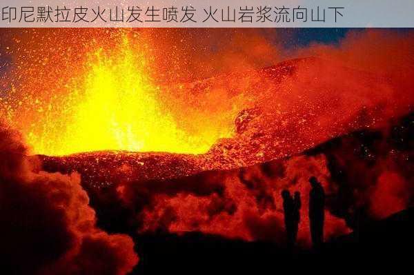 印尼默拉皮火山发生喷发 火山岩浆流向山下