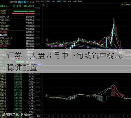 证券：大盘 8 月中下旬或筑中线底：稳健配置