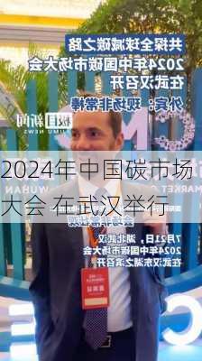 2024年中国碳市场大会 在武汉举行