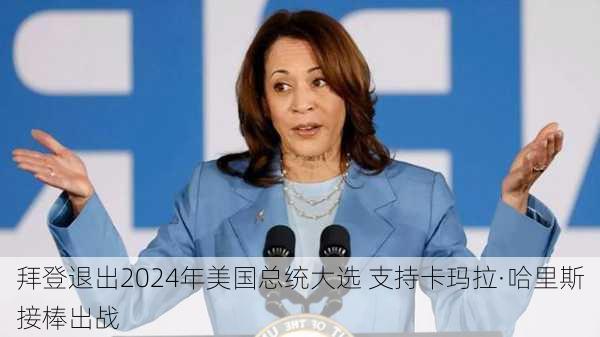 拜登退出2024年美国总统大选 支持卡玛拉·哈里斯接棒出战