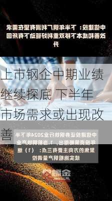 上市钢企中期业绩继续探底 下半年市场需求或出现改善