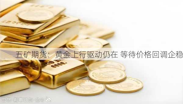 五矿期货：黄金上行驱动仍在 等待价格回调企稳