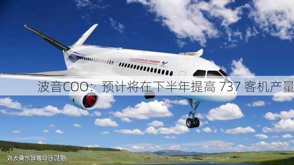 波音COO：预计将在下半年提高 737 客机产量