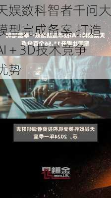 天娱数科智者千问大模型完成备案 打造AI＋3D技术竞争优势