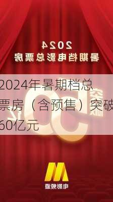 2024年暑期档总票房（含预售）突破60亿元