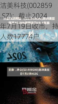 洁美科技(002859.SZ)：截止2024年7月19日收市，持有人数17774户