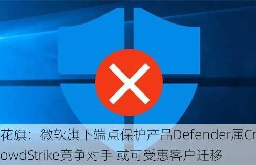 花旗：微软旗下端点保护产品Defender属CrowdStrike竞争对手 或可受惠客户迁移