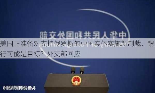 美国正准备对支持俄罗斯的中国实体实施新制裁，银行可能是目标？外交部回应