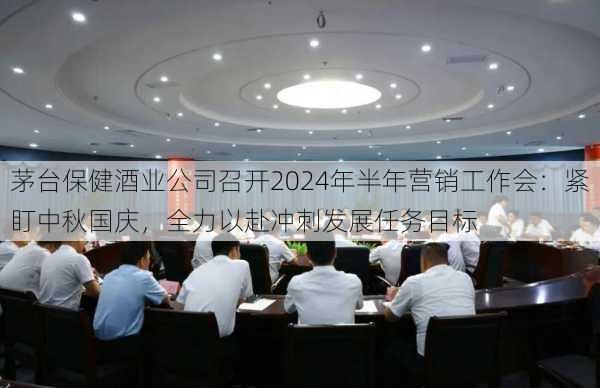 茅台保健酒业公司召开2024年半年营销工作会：紧盯中秋国庆，全力以赴冲刺发展任务目标