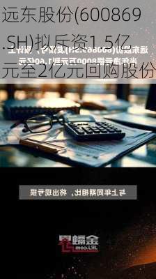 远东股份(600869.SH)拟斥资1.5亿元至2亿元回购股份