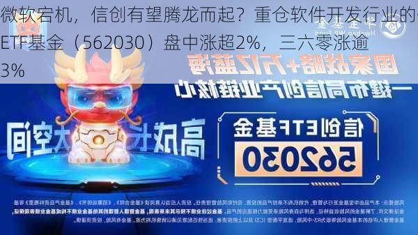 微软宕机，信创有望腾龙而起？重仓软件开发行业的信创ETF基金（562030）盘中涨超2%，三六零涨逾3%