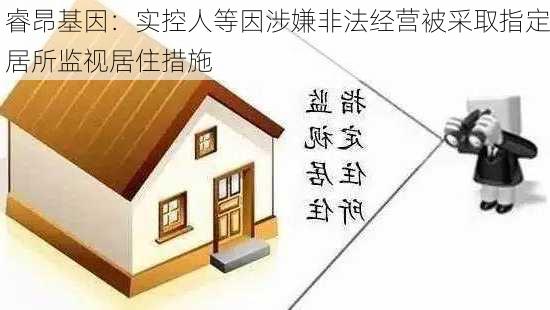 睿昂基因：实控人等因涉嫌非法经营被采取指定居所监视居住措施