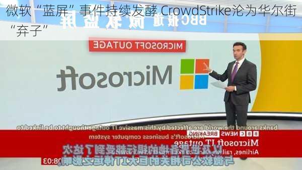 微软“蓝屏”事件持续发酵 CrowdStrike沦为华尔街“弃子”